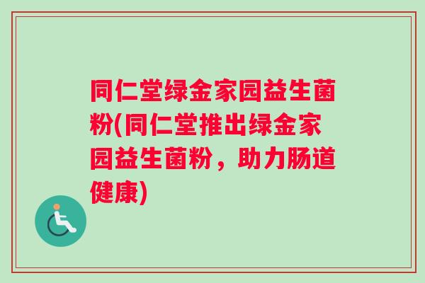 同仁堂绿金家园益生菌粉(同仁堂推出绿金家园益生菌粉，助力肠道健康)