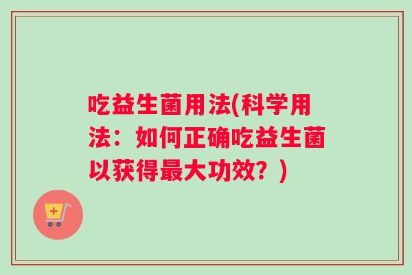 吃益生菌用法(科学用法：如何正确吃益生菌以获得大功效？)