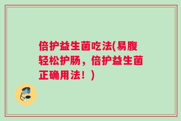 倍护益生菌吃法(易腹轻松护肠，倍护益生菌正确用法！)