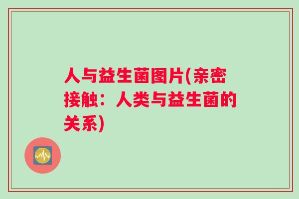 人与益生菌图片(亲密接触：人类与益生菌的关系)