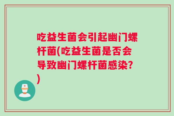 吃益生菌会引起幽门螺杆菌(吃益生菌是否会导致幽门螺杆菌?) 吃益生菌会引起幽门螺杆菌(吃益生菌是否会导致幽门螺杆菌?)