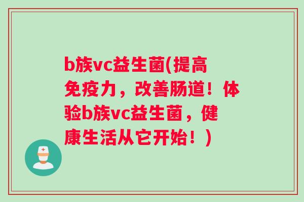 b族vc益生菌(提高免疫力，改善肠道！体验b族vc益生菌，健康生活从它开始！)