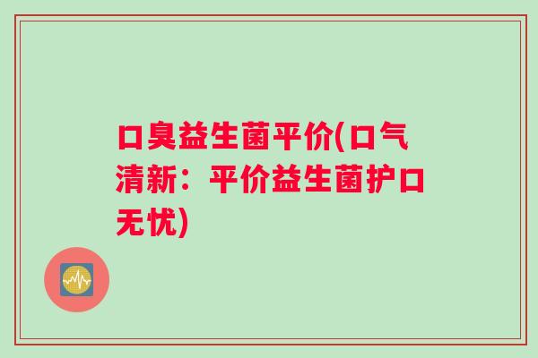 益生菌平价(口气清新:平价益生菌护口无忧) 益生菌平价(口气清新:平价益生菌护口无忧)