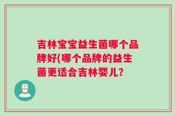 吉林宝宝益生菌哪个品牌好(哪个品牌的益生菌更适合吉林婴儿？