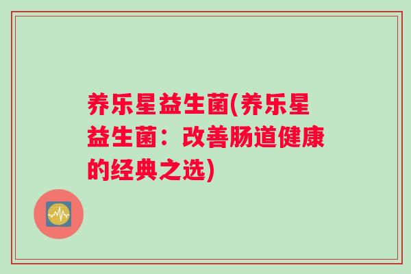 养乐星益生菌(养乐星益生菌：改善肠道健康的经典之选)