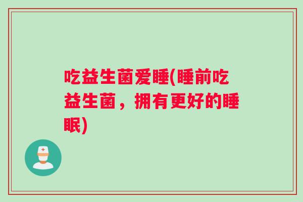 吃益生菌爱睡(睡前吃益生菌，拥有更好的睡眠)
