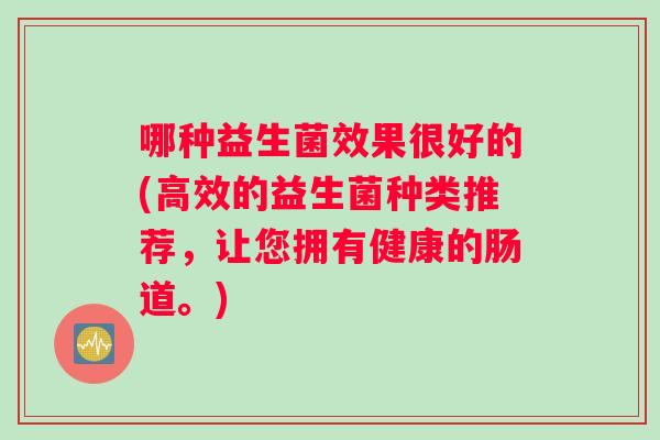 哪种益生菌效果很好的(高效的益生菌种类推荐，让您拥有健康的肠道。)