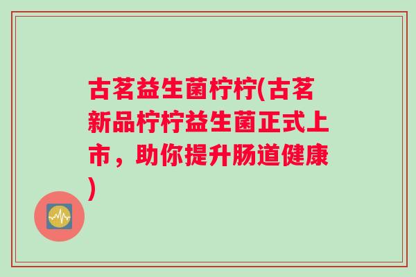 古茗益生菌柠柠(古茗新品柠柠益生菌正式上市，助你提升肠道健康)