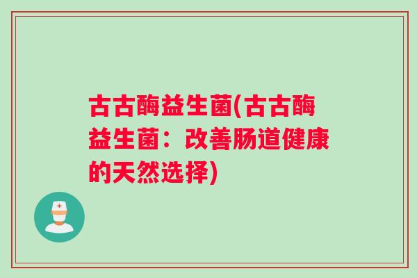 古古酶益生菌(古古酶益生菌：改善肠道健康的天然选择)
