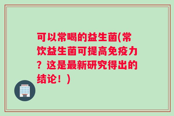 可以常喝的益生菌(常饮益生菌可提高力?这是新研究得出的结论!) 可以常喝的益生菌(常饮益生菌可提高力?这是新研究得出的结论!)