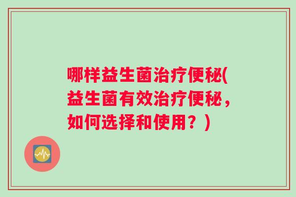 哪样益生菌(益生菌有效,如何选择和使用?) 哪样益生菌(益生菌有效,如何选择和使用?)