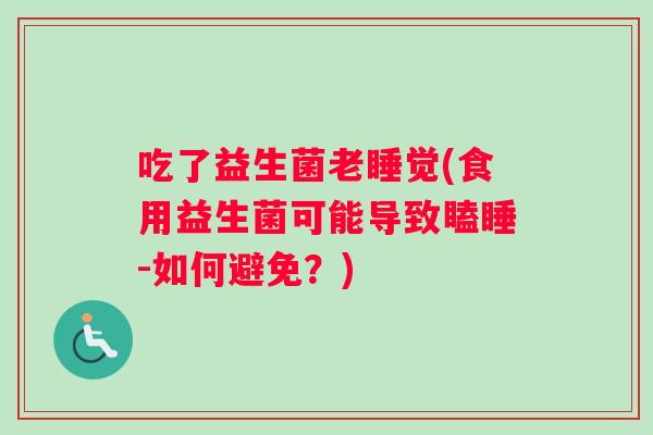 吃了益生菌老睡觉(食用益生菌可能导致瞌睡-如何避免？)