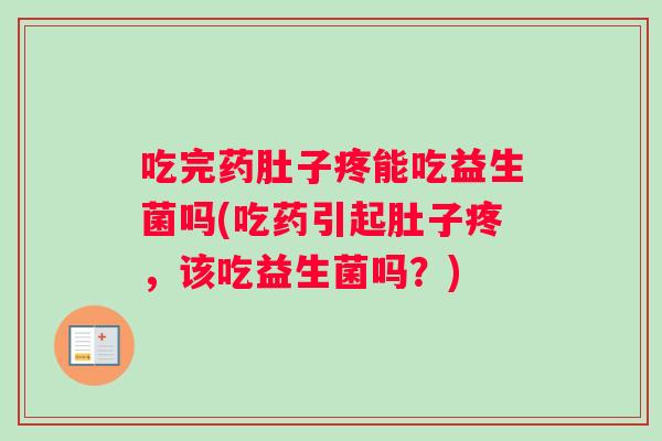 吃完药肚子疼能吃益生菌吗(吃药引起肚子疼，该吃益生菌吗？)