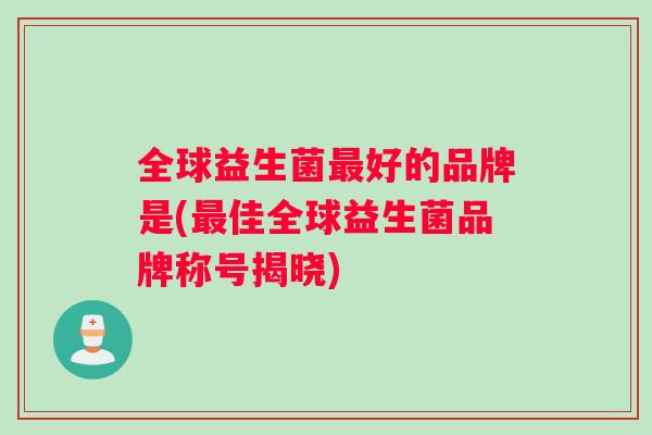 全球益生菌最好的品牌是(最佳全球益生菌品牌称号揭晓)