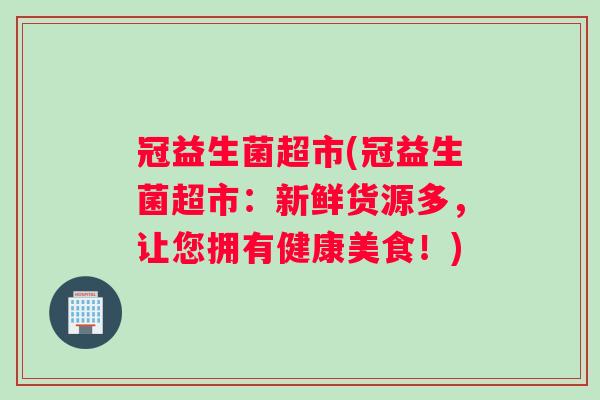 冠益生菌超市(冠益生菌超市:新鲜货源多,让您拥有健康美食!) 冠益生菌超市(冠益生菌超市:新鲜货源多,让您拥有健康美食!)