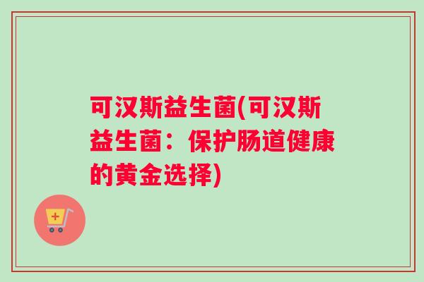 可汉斯益生菌(可汉斯益生菌：保护肠道健康的黄金选择)