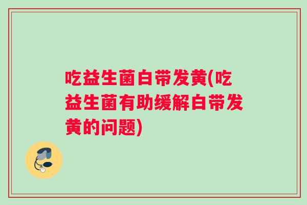 吃益生菌白带发黄(吃益生菌有助缓解白带发黄的问题) 吃益生菌白带发黄(吃益生菌有助缓解白带发黄的问题)