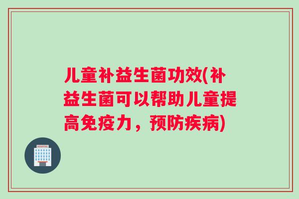 儿童补益生菌功效(补益生菌可以帮助儿童提高免疫力，预防疾病)