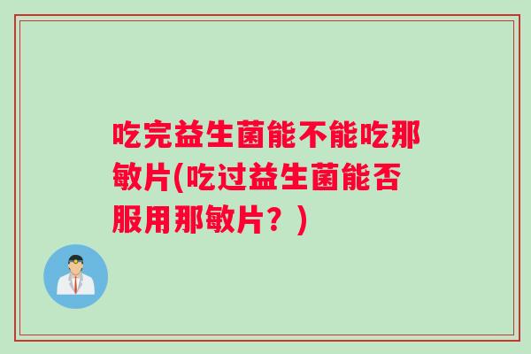 吃完益生菌能不能吃那敏片(吃过益生菌能否服用那敏片?) 吃完益生菌能不能吃那敏片(吃过益生菌能否服用那敏片?)