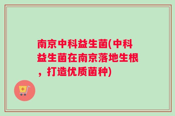 南京中科益生菌(中科益生菌在南京落地生根，打造优质菌种)