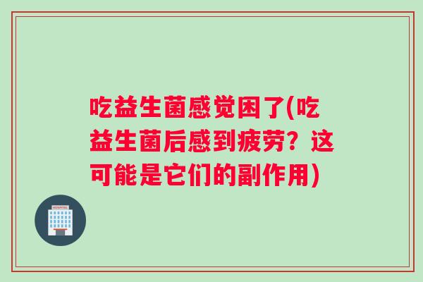 吃益生菌感觉困了(吃益生菌后感到疲劳？这可能是它们的副作用)