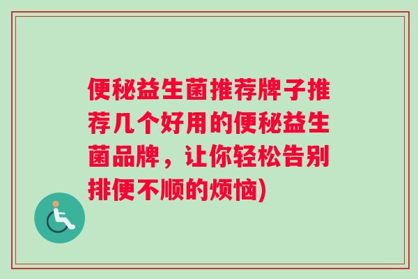 便秘益生菌推荐牌子推荐几个好用的便秘益生菌品牌，让你轻松告别排便不顺的烦恼)
