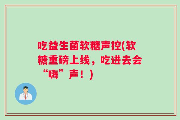 吃益生菌软糖声控(软糖重磅上线，吃进去会“嗨”声！)