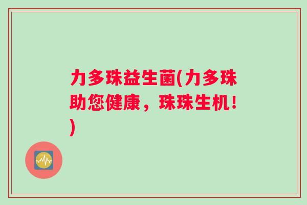 力多珠益生菌(力多珠助您健康，珠珠生机！)