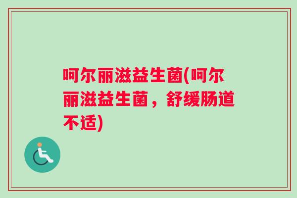 呵尔丽滋益生菌(呵尔丽滋益生菌，舒缓肠道不适)