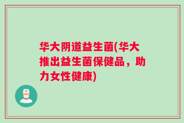 华大阴道益生菌(华大推出益生菌保健品，助力女性健康)