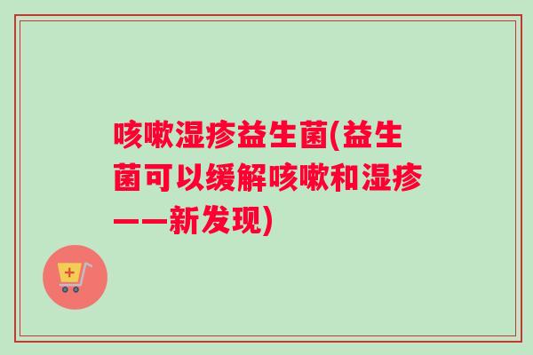 咳嗽湿疹益生菌(益生菌可以缓解咳嗽和湿疹——新发现)