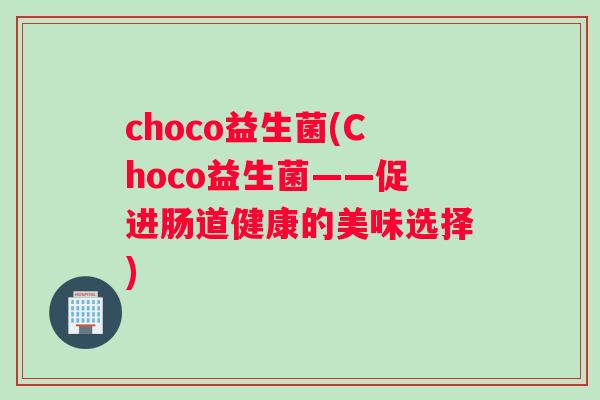 choco益生菌(Choco益生菌——促进肠道健康的美味选择)