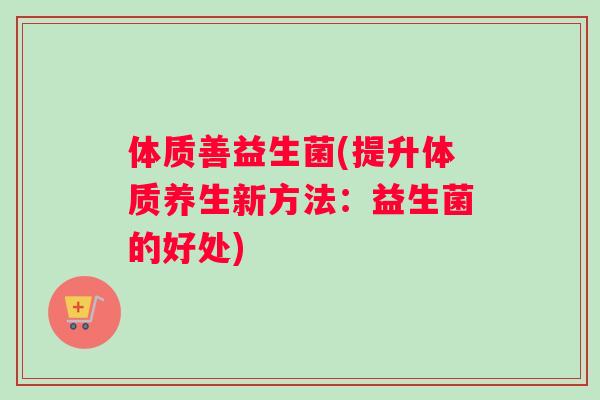 体质善益生菌(提升体质养生新方法：益生菌的好处)