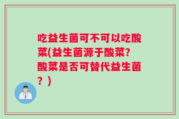 吃益生菌可不可以吃酸菜(益生菌源于酸菜?酸菜是否可替代益生菌?) 吃益生菌可不可以吃酸菜(益生菌源于酸菜?酸菜是否可替代益生菌?)