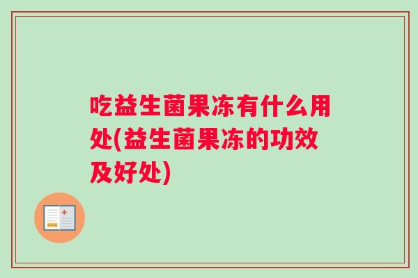 吃益生菌果冻有什么用处(益生菌果冻的功效及好处)