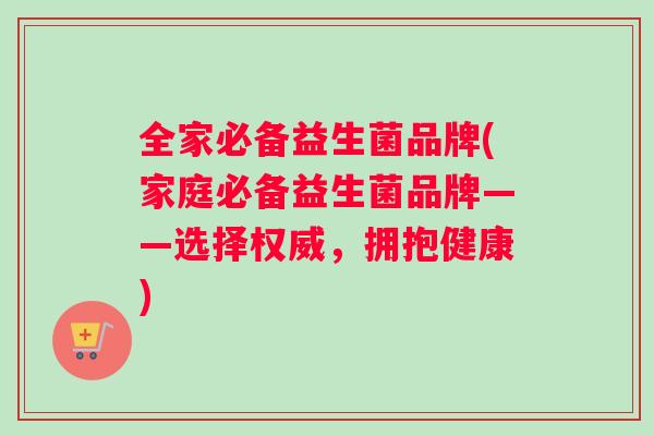 全家必备益生菌品牌(家庭必备益生菌品牌——选择权威,拥抱健康) 全家必备益生菌品牌(家庭必备益生菌品牌——选择权威,拥抱健康)