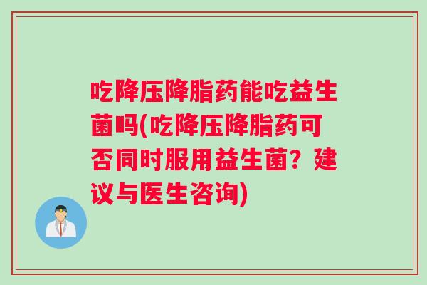 吃降压降脂药能吃益生菌吗(吃降压降脂药可否同时服用益生菌？建议与医生咨询)