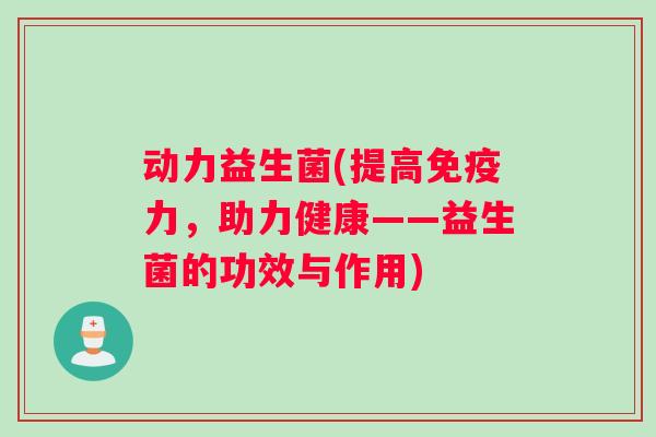 动力益生菌(提高免疫力，助力健康——益生菌的功效与作用)