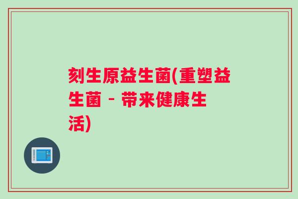 刻生原益生菌(重塑益生菌 - 带来健康生活)