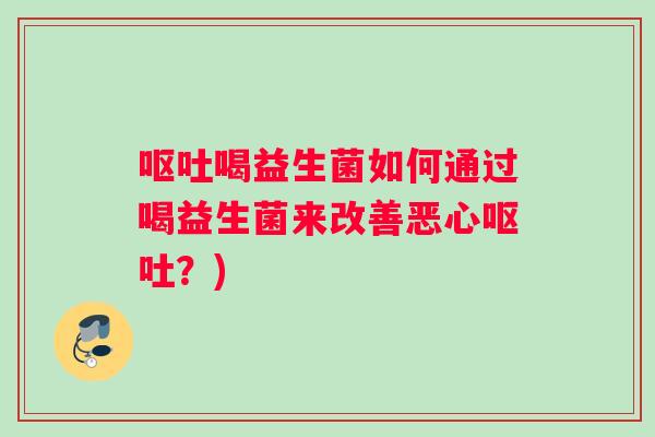 呕吐喝益生菌如何通过喝益生菌来改善恶心呕吐？)