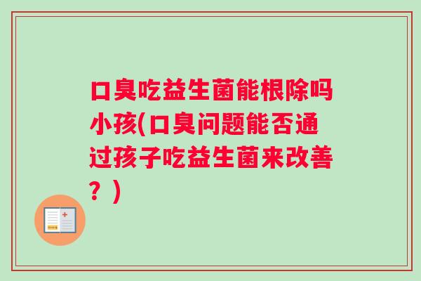 吃益生菌能根除吗小孩(问题能否通过孩子吃益生菌来改善?) 吃益生菌能根除吗小孩(问题能否通过孩子吃益生菌来改善?)