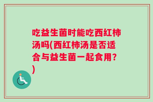 吃益生菌时能吃西红柿汤吗(西红柿汤是否适合与益生菌一起食用?) 吃益生菌时能吃西红柿汤吗(西红柿汤是否适合与益生菌一起食用?)