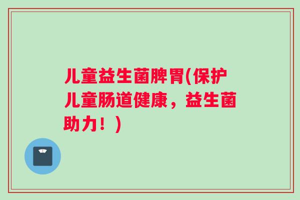 儿童益生菌脾胃(保护儿童肠道健康，益生菌助力！)
