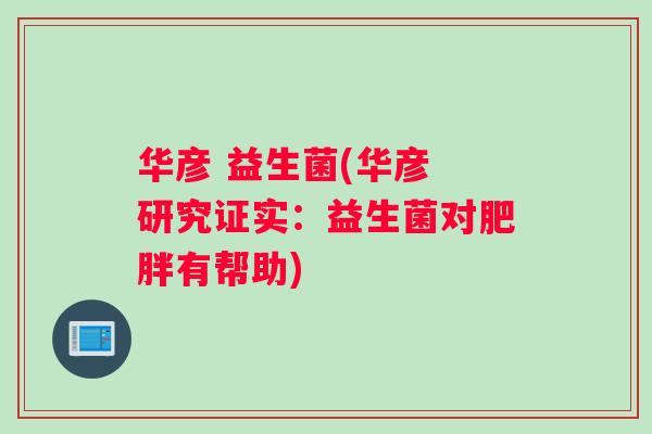 华彦 益生菌(华彦 研究证实:益生菌对有帮助) 华彦 益生菌(华彦 研究证实:益生菌对有帮助)