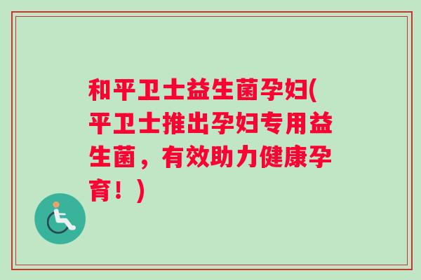 和平卫士益生菌孕妇(平卫士推出孕妇专用益生菌，有效助力健康孕育！)