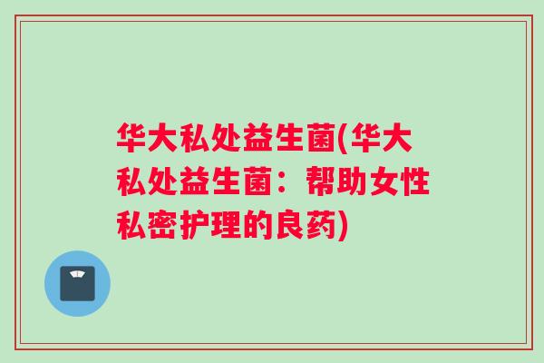 华大私处益生菌(华大私处益生菌:帮助女性私密护理的良药) 华大私处益生菌(华大私处益生菌:帮助女性私密护理的良药)