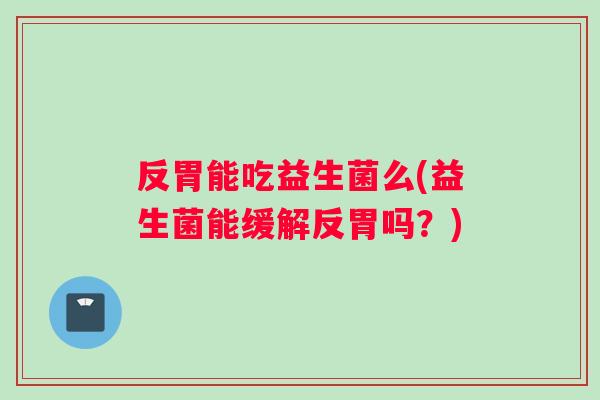 反胃能吃益生菌么(益生菌能缓解反胃吗?) 反胃能吃益生菌么(益生菌能缓解反胃吗?)