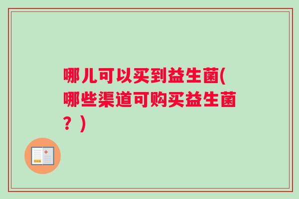 哪儿可以买到益生菌(哪些渠道可购买益生菌？)