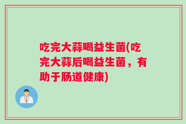 吃完大蒜喝益生菌(吃完大蒜后喝益生菌,有助于肠道健康) 吃完大蒜喝益生菌(吃完大蒜后喝益生菌,有助于肠道健康)