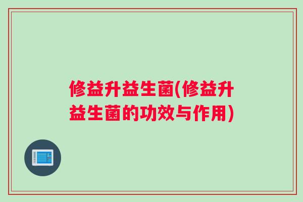 修益升益生菌(修益升益生菌的功效与作用) 修益升益生菌(修益升益生菌的功效与作用)